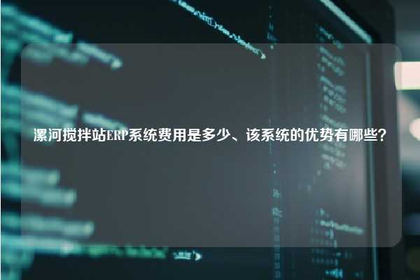 漯河搅拌站ERP系统费用是多少、该系统的优势有哪些？