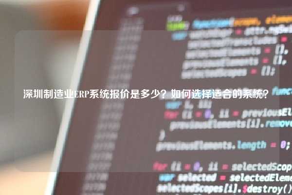 深圳制造业ERP系统报价是多少？如何选择适合的系统？