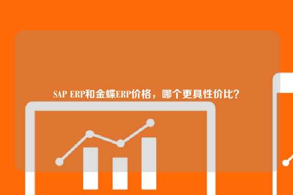 SAP ERP和金蝶ERP价格，哪个更具性价比？