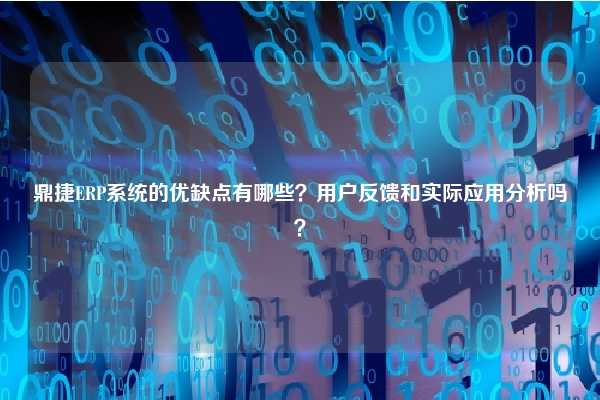 鼎捷ERP系统的优缺点有哪些？用户反馈和实际应用分析吗？