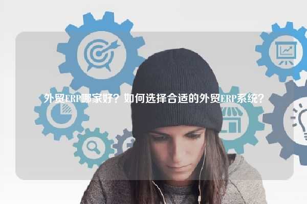 外贸ERP哪家好？如何选择合适的外贸ERP系统？