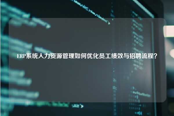 ERP系统人力资源管理如何优化员工绩效与招聘流程？