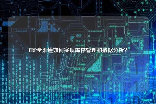 ERP全渠道如何实现库存管理和数据分析？