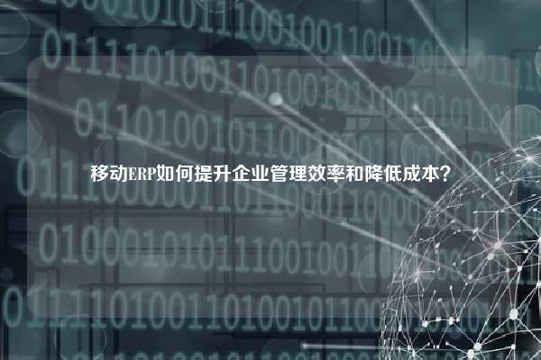 移动ERP如何提升企业管理效率和降低成本？