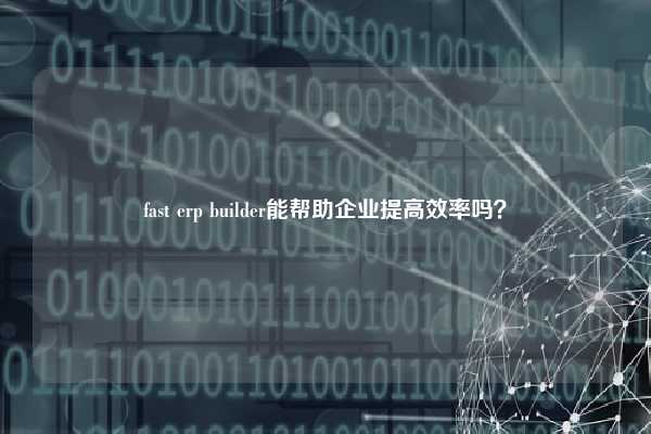 fast erp builder能帮助企业提高效率吗？