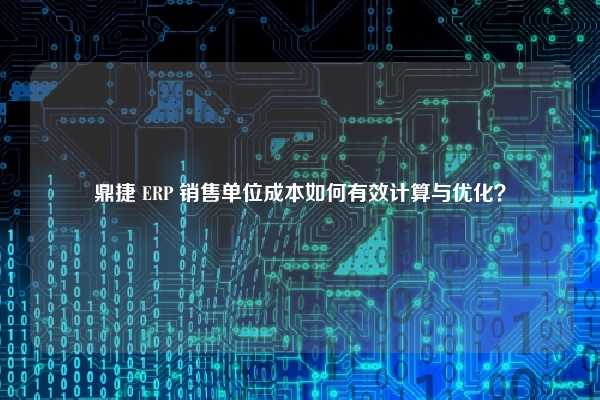 鼎捷 ERP 销售单位成本如何有效计算与优化？