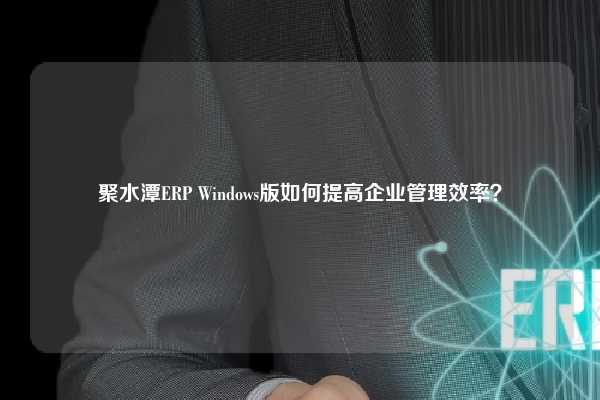 聚水潭ERP Windows版如何提高企业管理效率？