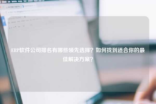 ERP软件公司排名有哪些领先选择？如何找到适合你的最佳解决方案？