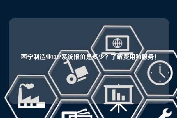 西宁制造业ERP系统报价是多少？了解费用和服务！