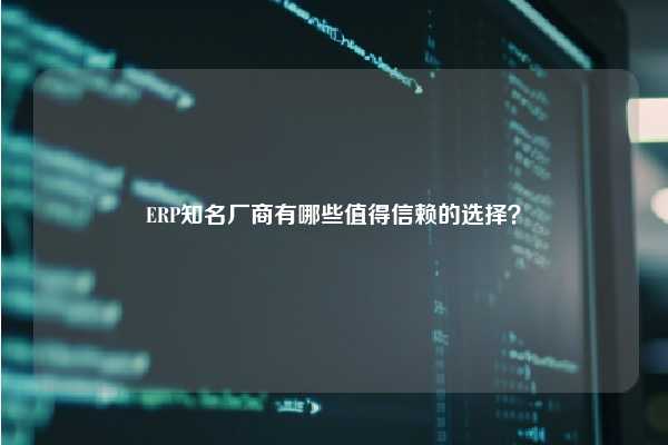 ERP知名厂商有哪些值得信赖的选择？