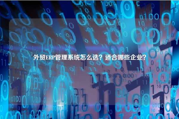 外贸ERP管理系统怎么选？适合哪些企业？