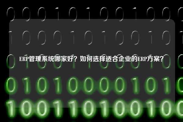 ERP管理系统哪家好？如何选择适合企业的ERP方案？