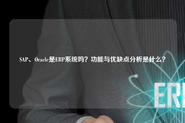 SAP、Oracle是ERP系统吗？功能与优缺点分析是什么？