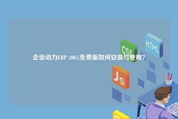 企业动力ERP 2007i免费版如何安装与使用？