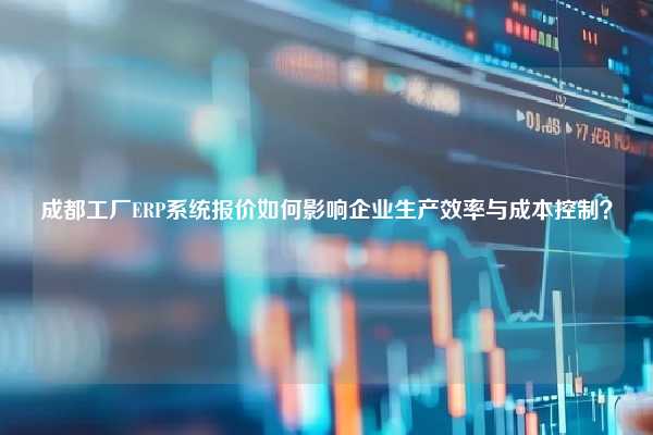 成都工厂ERP系统报价如何影响企业生产效率与成本控制？