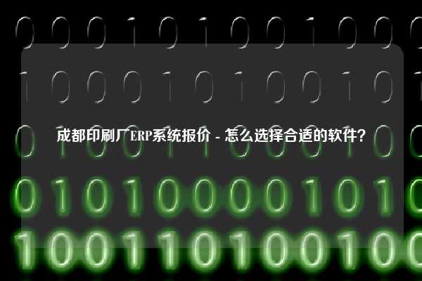 成都印刷厂ERP系统报价 - 怎么选择合适的软件？