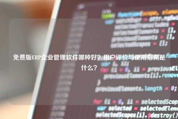 免费版ERP企业管理软件哪种好？用户评价与使用指南是什么？