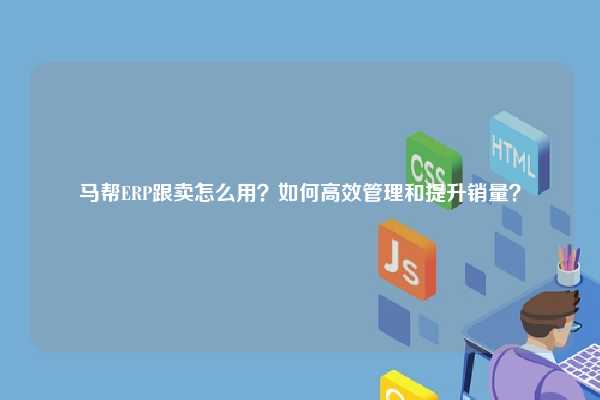 马帮ERP跟卖怎么用？如何高效管理和提升销量？