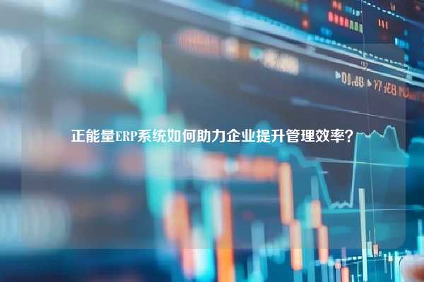 正能量ERP系统如何助力企业提升管理效率？