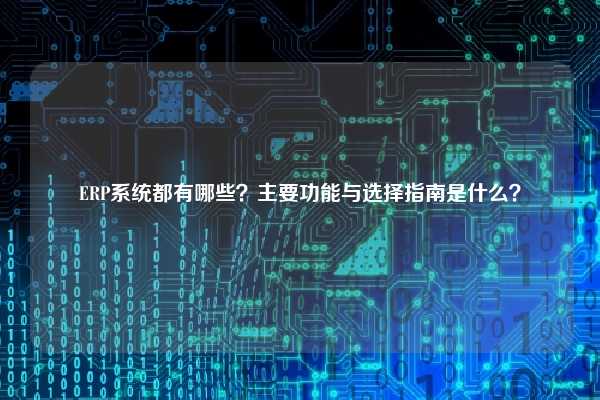 ERP系统都有哪些？主要功能与选择指南是什么？