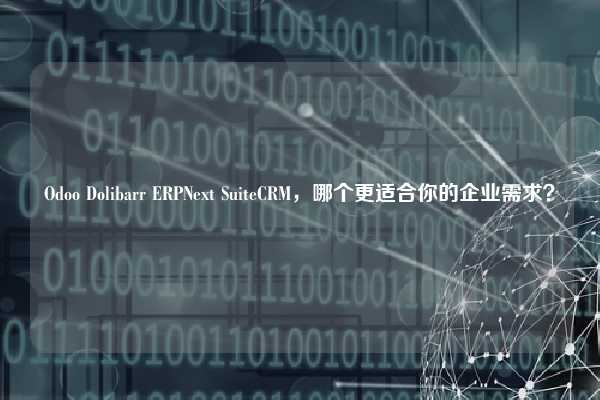 Odoo Dolibarr ERPNext SuiteCRM，哪个更适合你的企业需求？