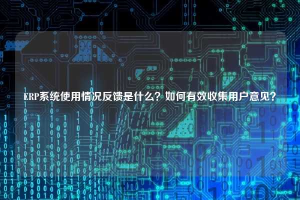 ERP系统使用情况反馈是什么？如何有效收集用户意见？