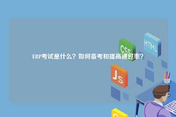 ERP考试是什么？如何备考和提高通过率？