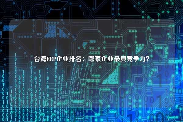 台湾ERP企业排名：哪家企业最具竞争力？