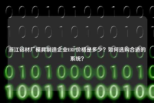 浙江铝材厂模具制造企业ERP价格是多少？如何选购合适的系统？