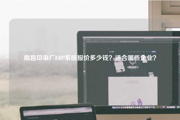 南昌印染厂ERP系统报价多少钱？适合哪些企业？