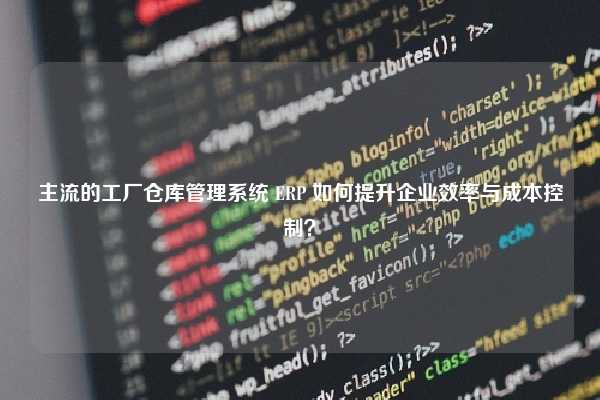 主流的工厂仓库管理系统 ERP 如何提升企业效率与成本控制？