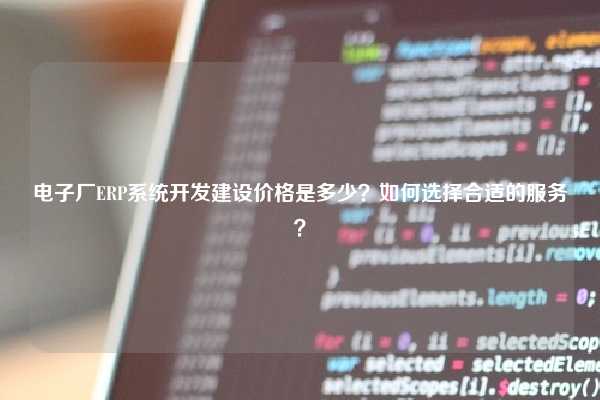 电子厂ERP系统开发建设价格是多少？如何选择合适的服务？