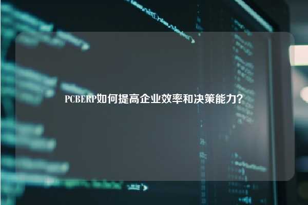 PCBERP如何提高企业效率和决策能力？