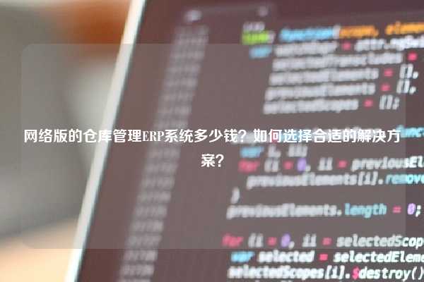 网络版的仓库管理ERP系统多少钱？如何选择合适的解决方案？