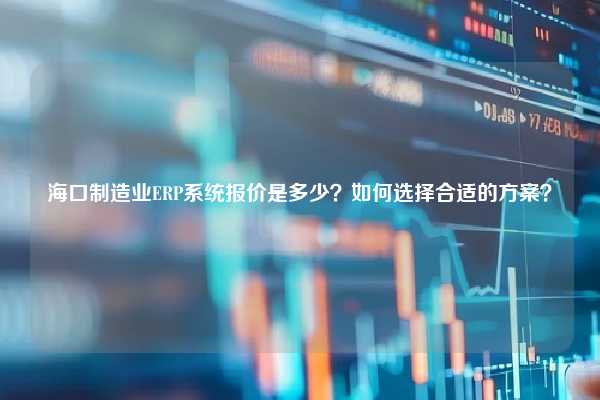 海口制造业ERP系统报价是多少？如何选择合适的方案？