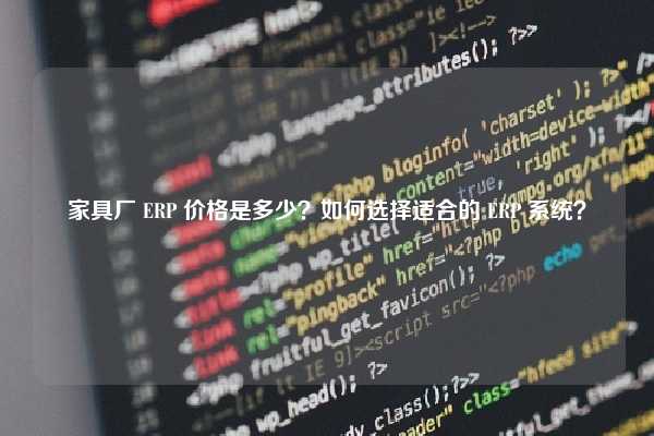 家具厂 ERP 价格是多少？如何选择适合的 ERP 系统？