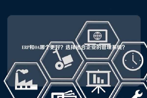 ERP和OA哪个更好？选择适合企业的管理系统？