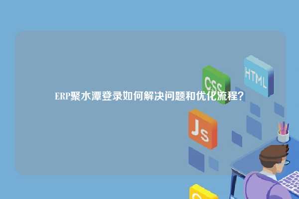 ERP聚水潭登录如何解决问题和优化流程？