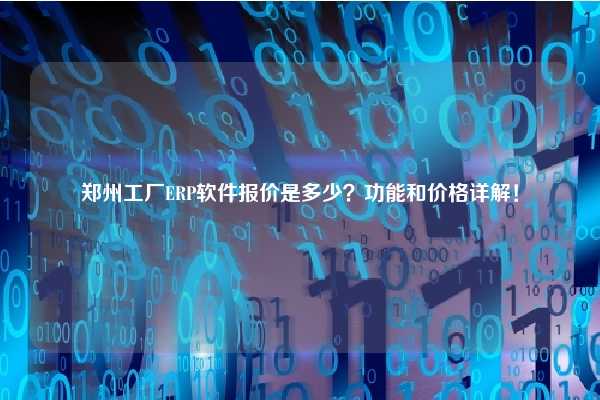 郑州工厂ERP软件报价是多少？功能和价格详解！