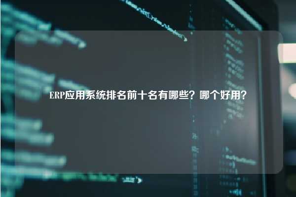 ERP应用系统排名前十名有哪些？哪个好用？