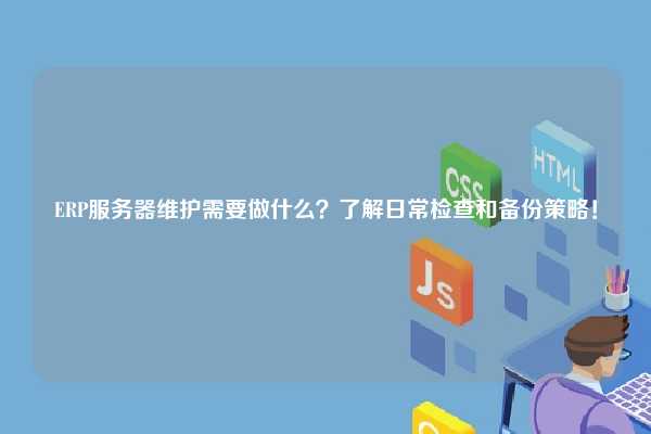 ERP服务器维护需要做什么？了解日常检查和备份策略！