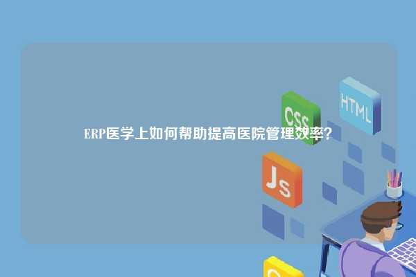 ERP医学上如何帮助提高医院管理效率？