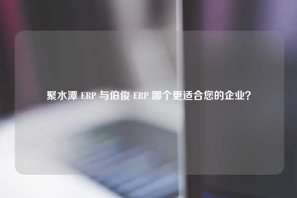 聚水潭 ERP 与伯俊 ERP 哪个更适合您的企业？