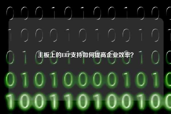 主板上的ERP支持如何提高企业效率？