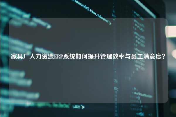 家具厂人力资源ERP系统如何提升管理效率与员工满意度？