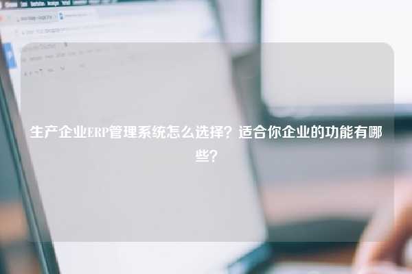 生产企业ERP管理系统怎么选择？适合你企业的功能有哪些？