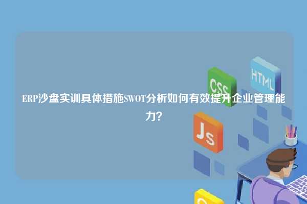 ERP沙盘实训具体措施SWOT分析如何有效提升企业管理能力？