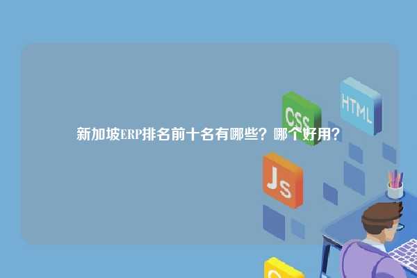 新加坡ERP排名前十名有哪些？哪个好用？