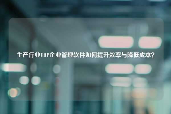 生产行业ERP企业管理软件如何提升效率与降低成本？