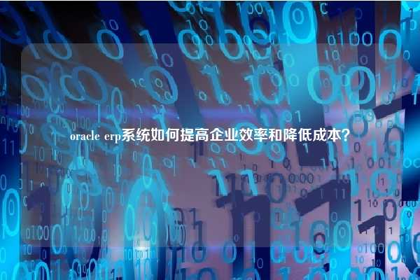 oracle erp系统如何提高企业效率和降低成本？